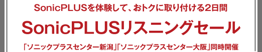 SonicPLUSリスニングセール SonicPLUSを體験して、おトクに取り付ける2日間 「ソニックプラスセンター新潟」「ソニックプラスセンター大阪」同時開催