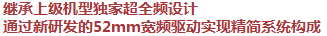繼承上級機型獨家超全頻設(shè)計，通過新研發(fā)的52mm寬頻驅(qū)動實現(xiàn)精簡系統(tǒng)構(gòu)成