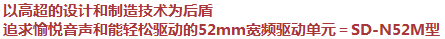 以高超的設(shè)計和制造技術(shù)為后盾，追求愉悅音聲和能輕松驅(qū)動的52mm寬頻驅(qū)動單元＝SD-N52M型