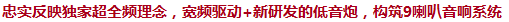忠實反映獨家超全頻理念，寬頻驅(qū)動+新研發(fā)的低音炮，構(gòu)筑9喇叭音響系統(tǒng)