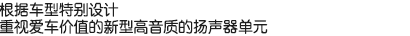 根據(jù)車型特別設(shè)計，重視愛車價值的新型高音質(zhì)的揚聲器單元。